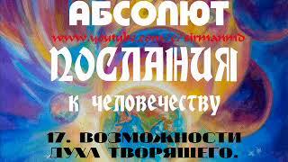 17. ВОЗМОЖНОСТИ ДУХА ТВОРЯЩЕГО. АБСОЛЮТ. Послания к человечеству.