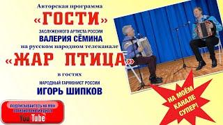 Народный гармонист России ИГОРЬ ШИПКОВ в программе "ГОСТИ" ВАЛЕРИЯ СЁМИНА на ТВ "Жар Птица".СМОТРИТЕ