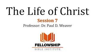 The Life of Christ - FREE Course - Session 7 - Dr. Paul D. Weaver