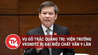 Vụ gỗ trắc Quảng Trị: Viện trưởng Lê Minh Trí đã trả lời 9 lần, đại biểu vẫn tiếp tục hỏi