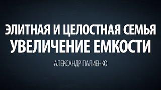 Элитная и целостная семья. Увеличение емкости. Александр Палиенко.