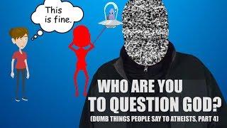 "Who are You to Question God?" (Dumb Things People Say to Atheists Part 4)