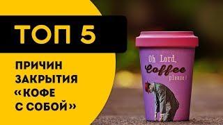 ТОП 5 реальных причин закрытия бизнеса кофеен и "кофе с собой"