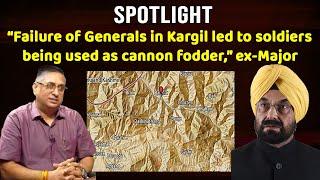 SPOTLIGHT: “Failure of Generals in Kargil led to soldiers being used as cannon fodder,” ex-Major