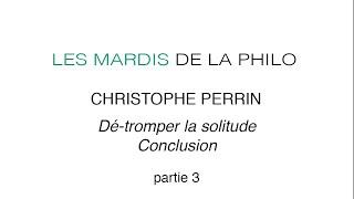 Christophe Perrin, Dé-tromper la solitude, conclusion (PARTIE 3)