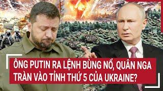 Thời sự quốc tế: Ông Putin ra lệnh bùng nổ , quân Nga tràn vào tỉnh thứ 5 của Ukraine?