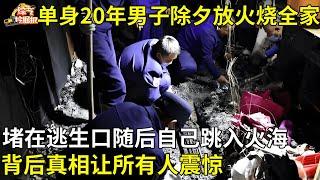 单身20年男子除夕放火烧全家,堵在门口不准任何人逃生,随后自己跳入火海,背后真相让所有人震惊【真相纪实】