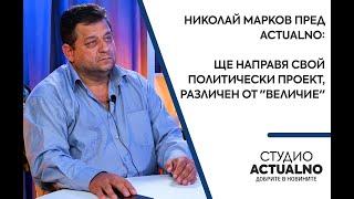 Николай Марков пред Actualno: Ще направя свой политически проект, различен от "Величие"