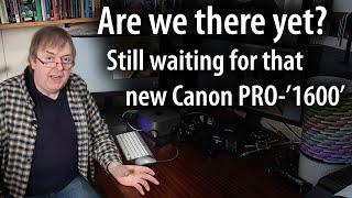 Canon PRO-1000 replacement? Are we there yet? Still waiting for that printer