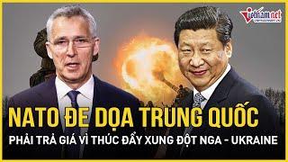 Tin quốc tế: NATO lớn tiếng đe doạ Trung Quốc phải trả giá vì thúc đẩy xung đột Nga-Ukraine