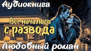 ВСЕ НАЧАЛОСЬ С РАЗВОДА / АУДИОКНИГА / ЛЮБОВНЫЙ РОМАН