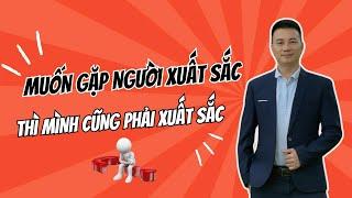 MUỐN GẶP NGƯỜI XUẤT SẮC, BẠN CŨNG PHẢI BIẾN MÌNH TRỞ NÊN XUẤT SẮC!