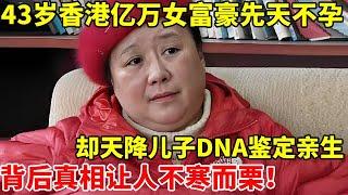 43岁香港亿万女富豪先天不孕,却被告知有一个儿子!亲子鉴定竟是亲生,真相让人不寒而栗【真实故事】