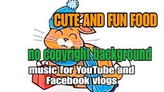 CUTE AND FUN FOOD NO COPYRIGHT BACKGROUND MUSIC FOR FACEBOOK AND YOUTUBE BACKGROUND MUSIC