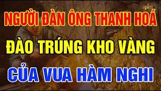 NGƯỜI ĐÀN ÔNG Thanh Hoá Vô Tình Đào Được KHO VÀNG Của Vua HÀM NGHI | Ngẫm Sử Thi