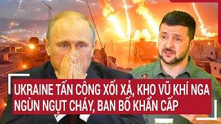 Điểm nóng thế giới: Ukraine tấn công xối xả, kho vũ khí Nga ngùn ngụt cháy, ban bố khẩn cấp