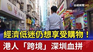 經濟低迷仍想享受購物！ 港人「跨境」深圳血拼