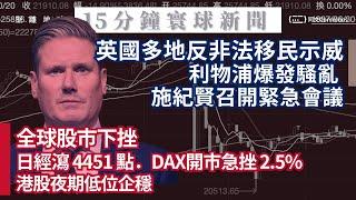 15分鐘寰球新聞｜英國多地反非法移民示威，利物浦爆發騷亂，施紀賢召開緊急會議；全球股市下挫，日經瀉 4451點；以色列與伊朗正進行多線戰爭，要求盟友準備保衛以色列；德國最古老清真寺因資援真主黨遭查封。