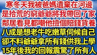 寒冬天我被爸媽遺棄在河邊，是拾荒的窮爺爺將我帶回了家，鄰居看見都嘲他撿個賠錢貨養，八成是想老牛吃嫩草伺候自己，卻不料爺爺拿所有錢供我上學，15年後我的回報震驚了所有人||笑看人生情感生活