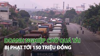 Doanh nghiệp chở quá tải bị phạt tới 150 triệu đồng| VTC14