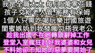 我是全職太太 每月5萬零花錢孩子交給老人管 家務有保姆1個人只需吃喝玩樂出國旅遊閨蜜嫉妒到我發瘋勾搭我老公趁我出國不在她轉頭辭掉工作#心書時光 #為人處事 #生活經驗 #情感故事 #唯美频道 #爽文