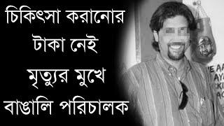 চিকিৎসা করানোর টাকা নেই, মৃত্যুর মুখে বাঙালি পরিচালক