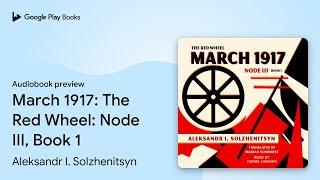 March 1917: The Red Wheel: Node III, Book 1 by Aleksandr I. Solzhenitsyn · Audiobook preview