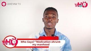 Who Says? "Medication shrunk my manhood!" | Who Says? | AmeyawTV