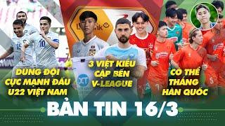 Tin sáng 16/3: Bộ 3 Việt kiều cập bến V.League, U22 Việt Nam có thể thắng Hàn Quốc và gây khó Uzbek