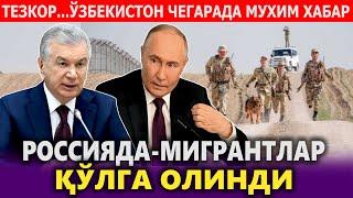 ТЕЗКОР...ЎЗБЕКИСТОН ЧЕГАРАДА МУХИМ ХАБАР.РОССИЯДА МИГРАНТЛАР ҚЎЛГА ОЛИНДИ.