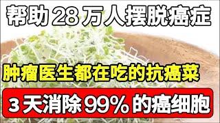 帮助28万人摆脱癌症，连肿瘤科医生都在吃的抗癌菜，3天消除99%的癌细胞，错过的都亏大了！【家庭大医生】