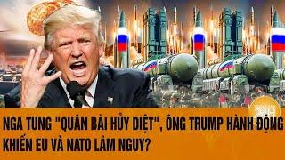 Toàn cảnh thế giới: Nga tung "quân bài hủy diệt", ông Trump hành động EU và NATO lâm nguy?