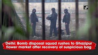 Delhi: Bomb disposal squad rushes to Ghazipur flower market after recovery of suspicious bag