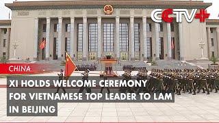 Xi Holds Welcome Ceremony for Vietnamese Top Leader To Lam in Beijing