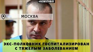 Экс-полковник Захарченко госпитализирован с тяжелым заболеванием