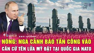 Nóng: Nga cảnh báo tấn công vào căn cứ tên lửa Mỹ đặt tại quốc gia NATO