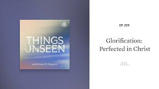 Glorification: Perfected in Christ: Things Unseen with Sinclair B. Ferguson