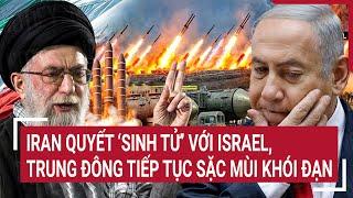 Thời sự quốc tế: Iran quyết ‘sinh tử’ với Israel, Trung Đông tiếp tục sặc mùi khói đạn