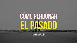 Cómo Perdonar El Pasado - Por Sabrina Vallejo