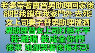 老婆帶著實習男助理回家後卻把我鎖在我家門外：去死！看著妻子和別的男人在一起，女上司妻子替男助理擋酒，男助理替女上司打抱不平，我：離婚，我成全你們！後來她卻哭著後悔不已！