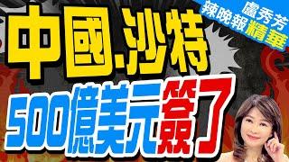 500億美元! 沙特與6陸企簽備忘錄  | 中國.沙特 500億美元簽了【盧秀芳辣晚報】精華版@中天新聞CtiNews