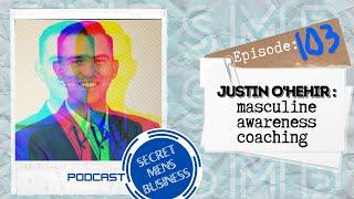 MASCULINE AWARENESS COACHING -  Episode 103 - JUSTIN O'HEHIR - Secret MENS Business podcast (SMB).