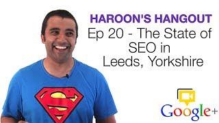 SEO Leeds: The State of SEO In Leeds (Yorkshire) - Haroon's Hangout Ep 20