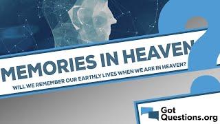 Will we remember our earthly lives when we are in Heaven?