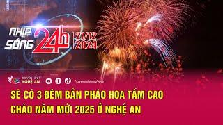 Bản tin Nhịp sống 24h - 27/12/2024: Sẽ có 3 đêm bắn pháo hoa tầm cao chào năm mới 2025 ở Nghệ An