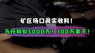 矿区场口真实收料！马仔叫价5000万！3000万拿下！