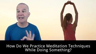 How Do We Practice Meditation Techniques While Doing Something?