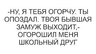 -Ну, я тебя огорчу. Ты опоздал. Твоя бывшая замуж выходит,- огорошил меня школьный друг