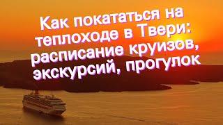 Как покататься на теплоходе в Твери: расписание круизов, экскурсий, прогулок