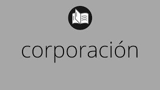 Que significa CORPORACIÓN • corporación SIGNIFICADO • corporación DEFINICIÓN • Que es CORPORACIÓN